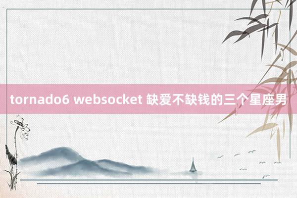 tornado6 websocket 缺爱不缺钱的三个星座男