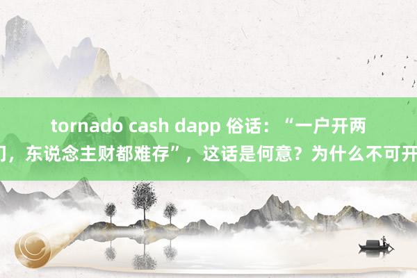 tornado cash dapp 俗话：“一户开两门，东说念主财都难存”，这话是何意？为什么不可开？