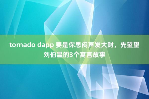 tornado dapp 要是你思闷声发大财，先望望刘伯温的3个寓言故事