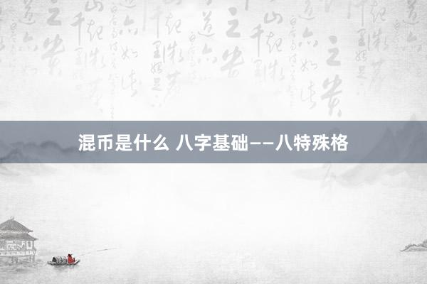 混币是什么 八字基础——八特殊格