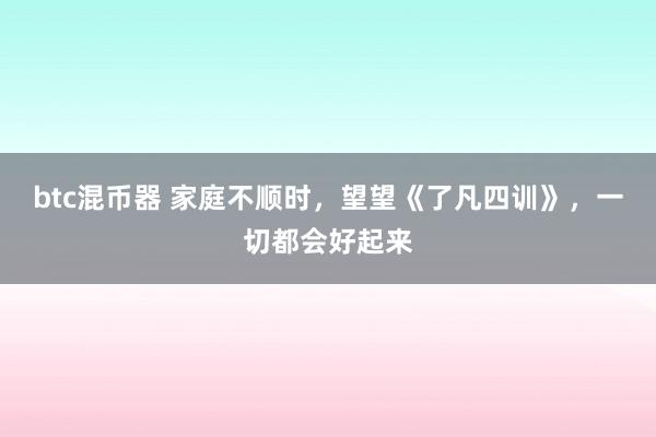 btc混币器 家庭不顺时，望望《了凡四训》，一切都会好起来