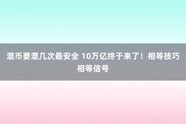 混币要混几次最安全 10万亿终于来了！相等技巧相等信号