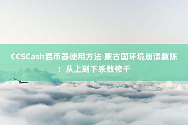 CCSCash混币器使用方法 蒙古国环境崩溃敷陈：从上到下系数榨干